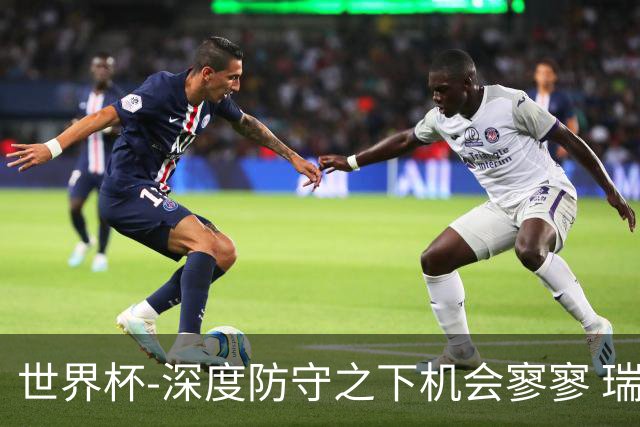 世界杯-深度防守之下机会寥寥 瑞士半场0-0闷平波黑