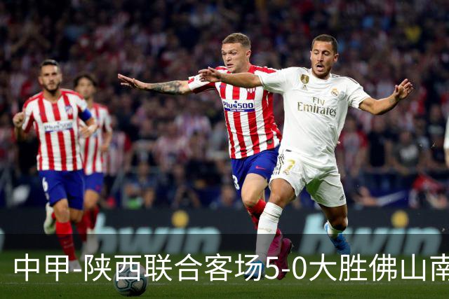 中甲-陕西联合客场5-0大胜佛山南狮 埃尔阿兹拉克1射2传