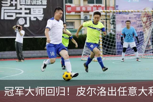 冠军大师回归！皮尔洛出任意大利主帅，签约至2030世界杯！