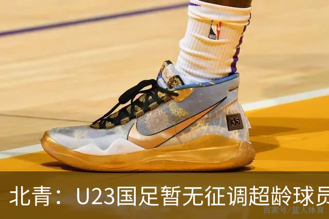 北青：U23国足暂无征调超龄球员计划，不排除以全适龄参加亚运会