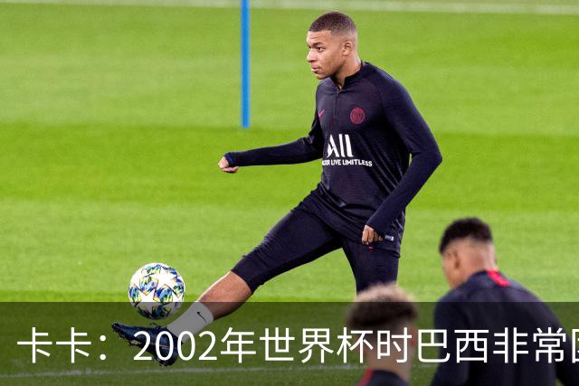 卡卡：2002年世界杯时巴西非常团结，相信恩德里克会得到出场机会
