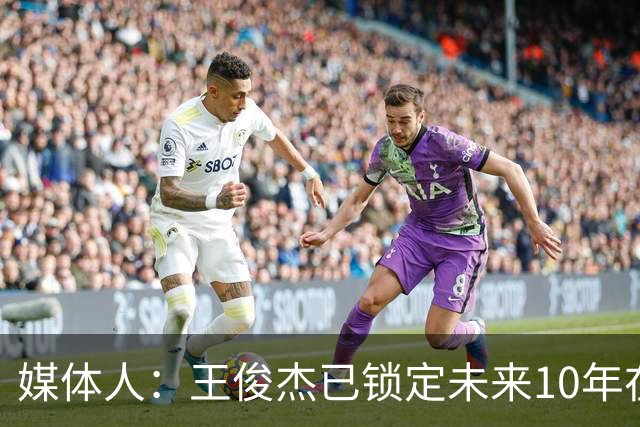 媒体人：王俊杰已锁定未来10年在国家队的地位 曾凡博受困于伤病