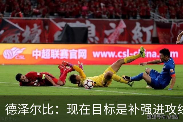 德泽尔比：现在目标是补强进攻线，希望首要引援目标具备顶级水准