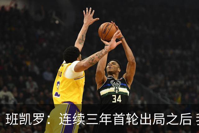 班凯罗：连续三年首轮出局之后 我内心确实有一种紧迫感