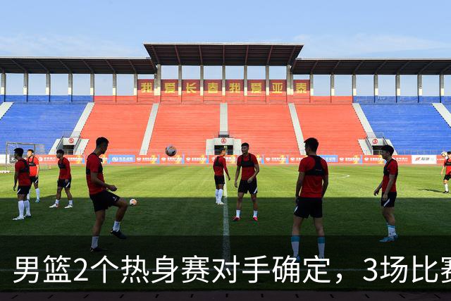 男篮2个热身赛对手确定，3场比赛具体赛程出炉，杨瀚森面临选择