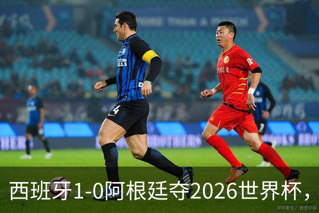 西班牙1-0阿根廷夺2026世界杯，3个不可思议2个事实，梅西谢幕亚马尔封王