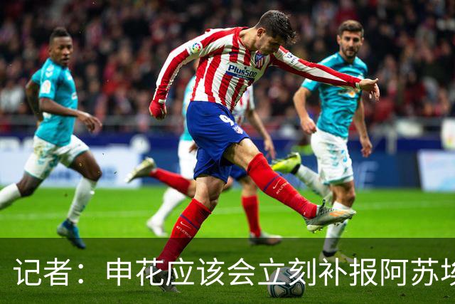 记者：申花应该会立刻补报阿苏埃，回归首秀将是周六足协杯