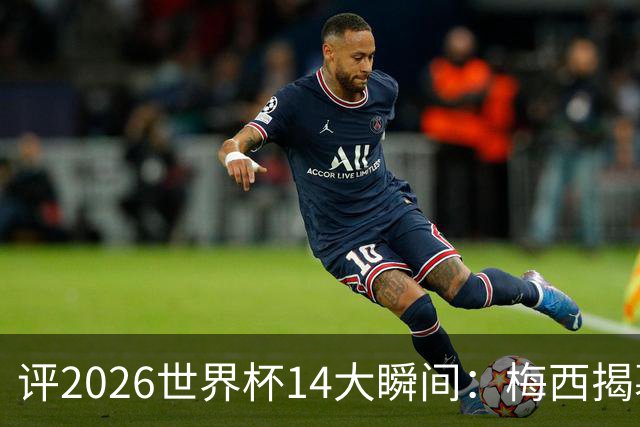 评2026世界杯14大瞬间：梅西揭幕戴帽 苏格兰攻占波士顿