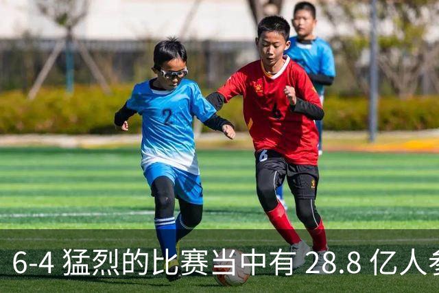6-4 猛烈的比赛当中有 28.8 亿人参与其中，并且是冠军争夺战、进球表演赛